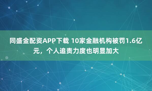 同盛金配资APP下载 10家金融机构被罚1.6亿元，个人追责力度也明显加大