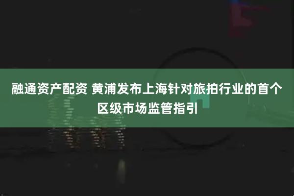 融通资产配资 黄浦发布上海针对旅拍行业的首个区级市场监管指引