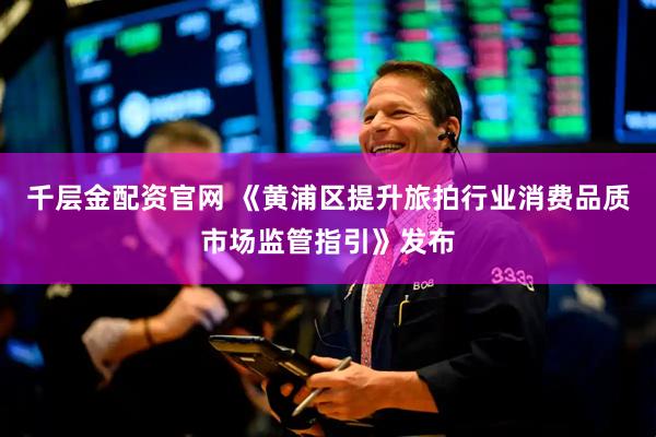 千层金配资官网 《黄浦区提升旅拍行业消费品质市场监管指引》发布
