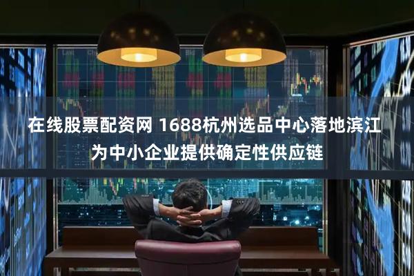 在线股票配资网 1688杭州选品中心落地滨江 为中小企业提供确定性供应链