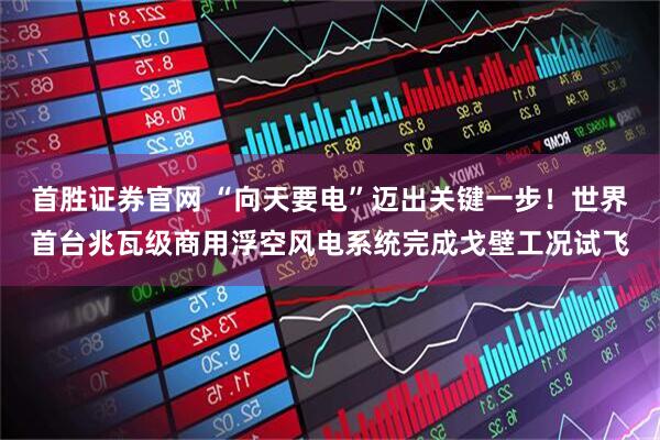 首胜证券官网 “向天要电”迈出关键一步！世界首台兆瓦级商用浮空风电系统完成戈壁工况试飞