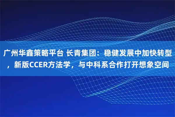 广州华鑫策略平台 长青集团：稳健发展中加快转型，新版CCER方法学，与中科系合作打开想象空间