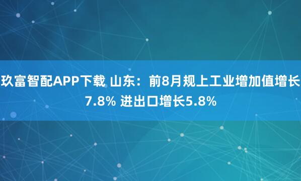 玖富智配APP下载 山东：前8月规上工业增加值增长7.8% 进出口增长5.8%