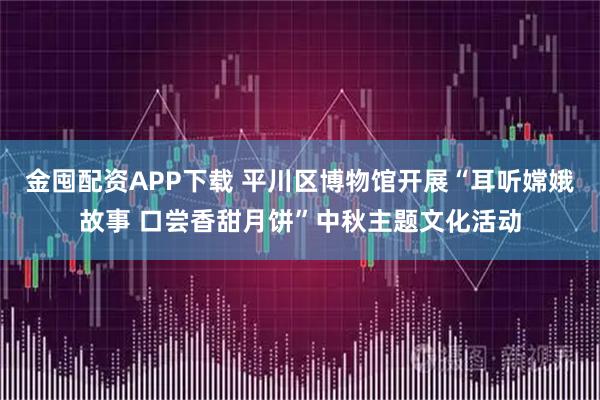 金囤配资APP下载 平川区博物馆开展“耳听嫦娥故事 口尝香甜月饼”中秋主题文化活动