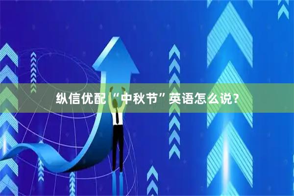 纵信优配 “中秋节”英语怎么说?