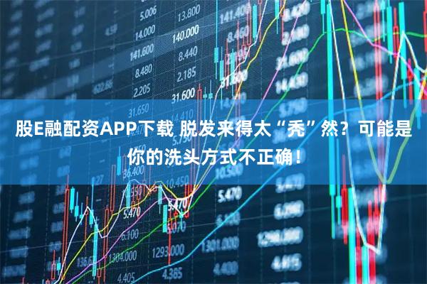 股E融配资APP下载 脱发来得太“秃”然？可能是你的洗头方式不正确！