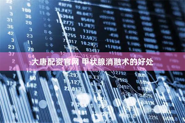 大唐配资官网 甲状腺消融术的好处