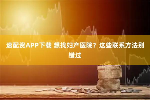 速配资APP下载 想找妇产医院？这些联系方法别错过