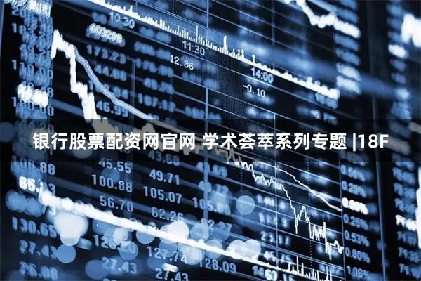 银行股票配资网官网 学术荟萃系列专题 |18F