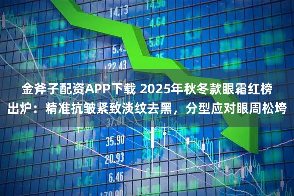 金斧子配资APP下载 2025年秋冬款眼霜红榜出炉：精准抗皱紧致淡纹去黑，分型应对眼周松垮
