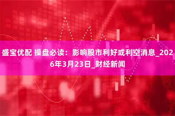 盛宝优配 操盘必读：影响股市利好或利空消息_2026年3月23日_财经新闻