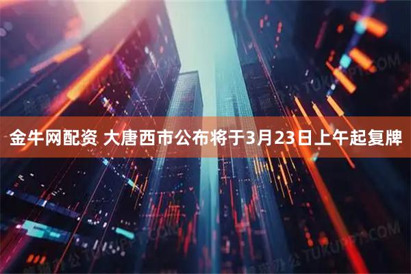 金牛网配资 大唐西市公布将于3月23日上午起复牌
