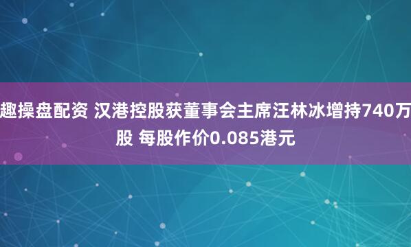 趣操盘配资 汉港控股获董事会主席汪林冰增持740万股 每股作价0.085港元