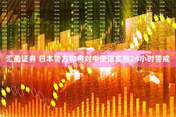 汇盈证券 日本警方称将对中使馆实施24小时警戒