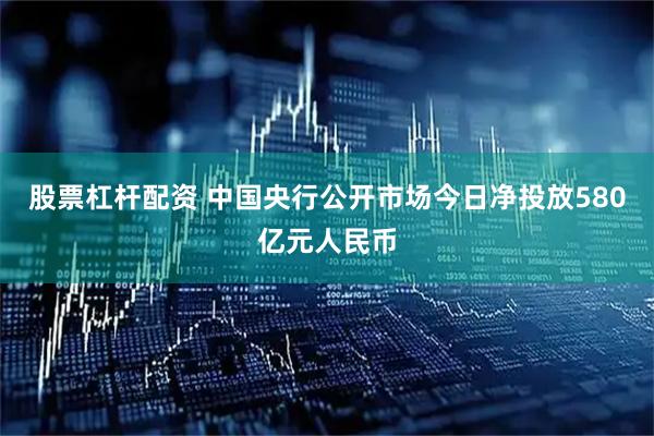 股票杠杆配资 中国央行公开市场今日净投放580亿元人民币