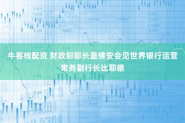 牛客栈配资 财政部部长蓝佛安会见世界银行运营常务副行长比耶德
