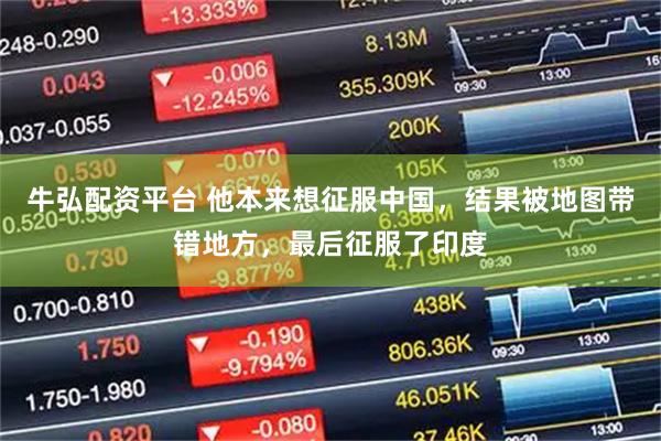 牛弘配资平台 他本来想征服中国，结果被地图带错地方，最后征服了印度