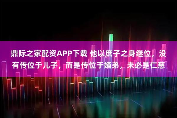 鼎际之家配资APP下载 他以庶子之身继位，没有传位于儿子，而是传位于嫡弟，未必是仁慈