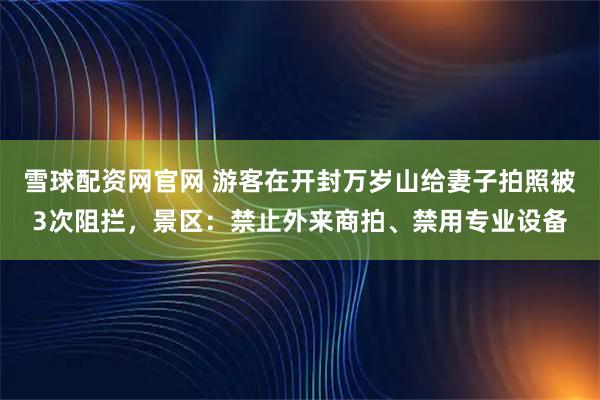 雪球配资网官网 游客在开封万岁山给妻子拍照被3次阻拦，景区：禁止外来商拍、禁用专业设备