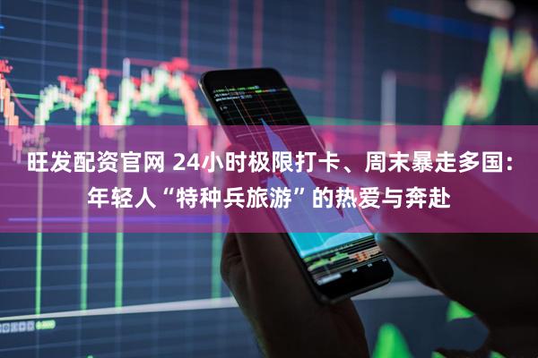 旺发配资官网 24小时极限打卡、周末暴走多国：年轻人“特种兵旅游”的热爱与奔赴