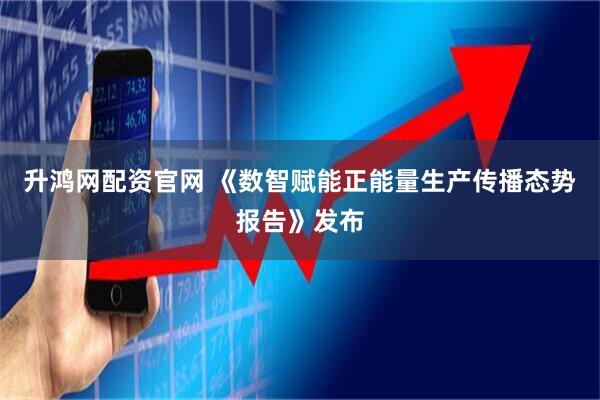 升鸿网配资官网 《数智赋能正能量生产传播态势报告》发布