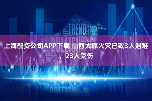 上海配资公司APP下载 山西太原火灾已致3人遇难，23人受伤