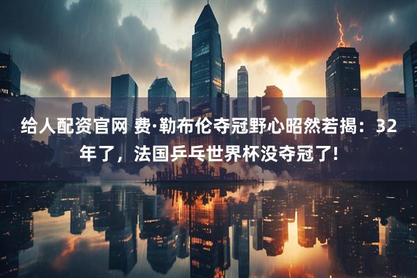 给人配资官网 费·勒布伦夺冠野心昭然若揭：32年了，法国乒乓世界杯没夺冠了!