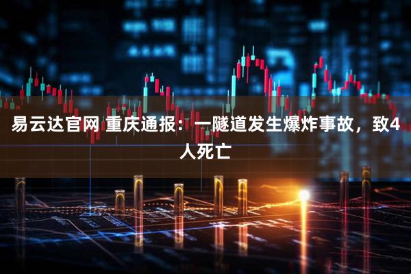 易云达官网 重庆通报：一隧道发生爆炸事故，致4人死亡