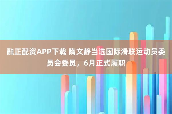 融正配资APP下载 隋文静当选国际滑联运动员委员会委员，6月正式履职
