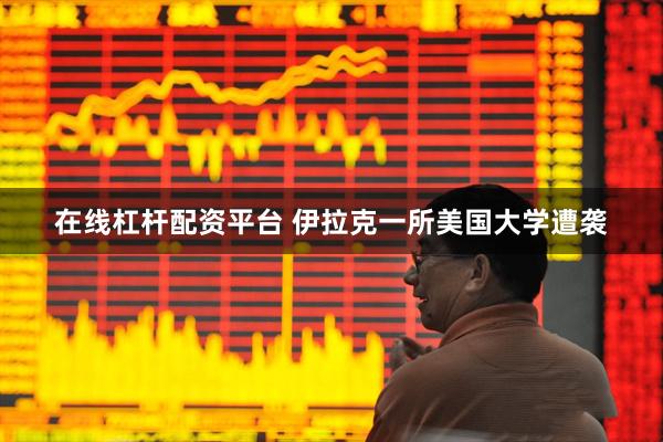 在线杠杆配资平台 伊拉克一所美国大学遭袭