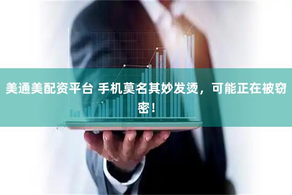 美通美配资平台 手机莫名其妙发烫，可能正在被窃密！