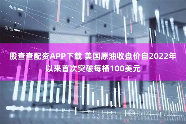股查查配资APP下载 美国原油收盘价自2022年以来首次突破每桶100美元