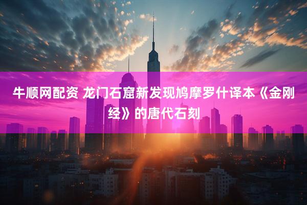 牛顺网配资 龙门石窟新发现鸠摩罗什译本《金刚经》的唐代石刻