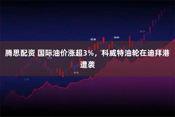 腾思配资 国际油价涨超3%，科威特油轮在迪拜港遭袭