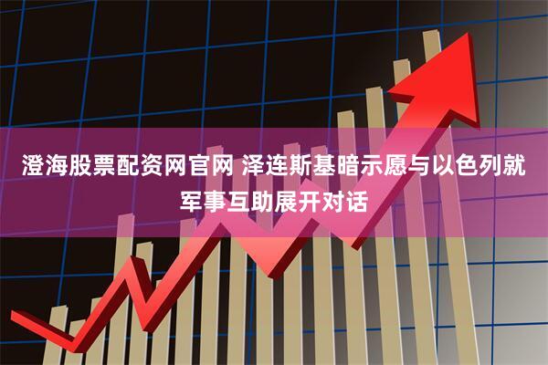 澄海股票配资网官网 泽连斯基暗示愿与以色列就军事互助展开对话