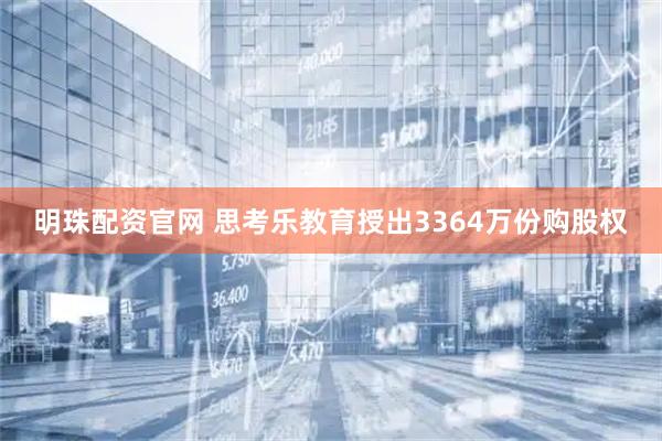 明珠配资官网 思考乐教育授出3364万份购股权