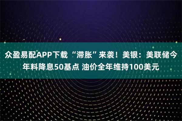 众盈易配APP下载 “滞胀”来袭！美银：美联储今年料降息50基点 油价全年维持100美元