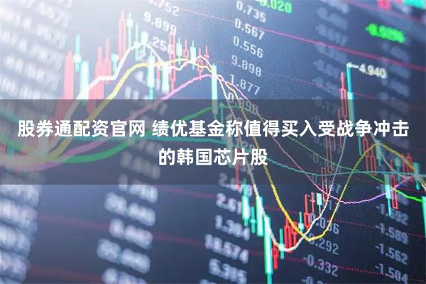 股券通配资官网 绩优基金称值得买入受战争冲击的韩国芯片股