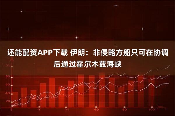 还能配资APP下载 伊朗：非侵略方船只可在协调后通过霍尔木兹海峡