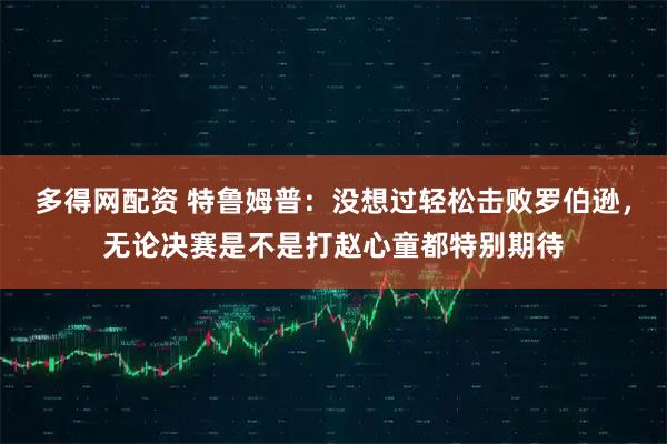 多得网配资 特鲁姆普：没想过轻松击败罗伯逊，无论决赛是不是打赵心童都特别期待
