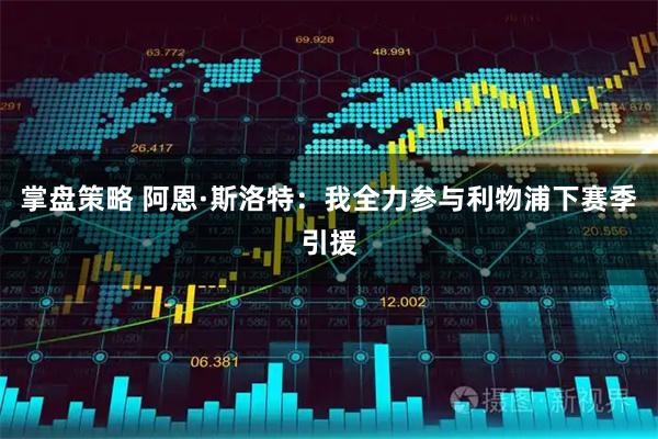 掌盘策略 阿恩·斯洛特：我全力参与利物浦下赛季引援