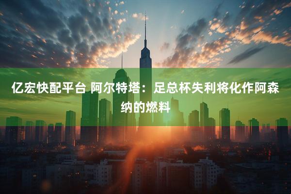 亿宏快配平台 阿尔特塔：足总杯失利将化作阿森纳的燃料