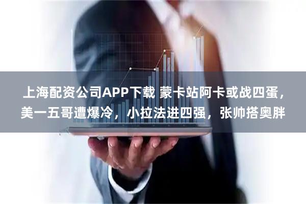 上海配资公司APP下载 蒙卡站阿卡或战四蛋，美一五哥遭爆冷，小拉法进四强，张帅搭奥胖