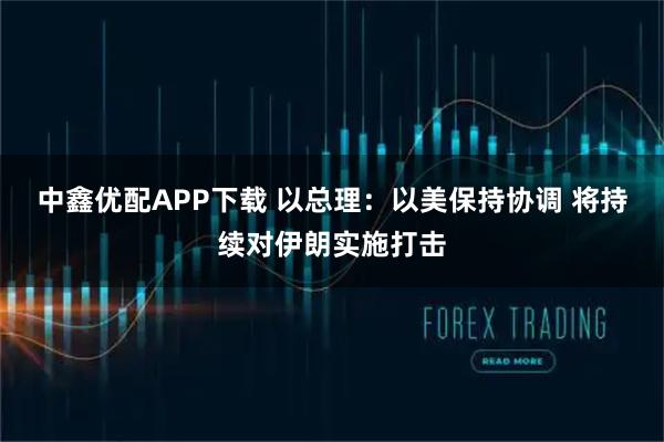 中鑫优配APP下载 以总理：以美保持协调 将持续对伊朗实施打击