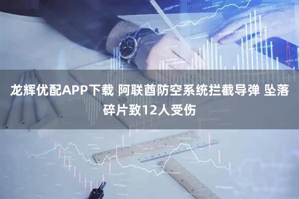 龙辉优配APP下载 阿联酋防空系统拦截导弹 坠落碎片致12人受伤