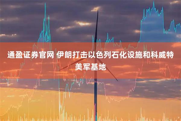 通盈证券官网 伊朗打击以色列石化设施和科威特美军基地