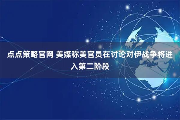 点点策略官网 美媒称美官员在讨论对伊战争将进入第二阶段