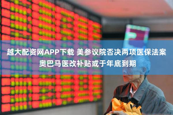 越大配资网APP下载 美参议院否决两项医保法案 奥巴马医改补贴或于年底到期