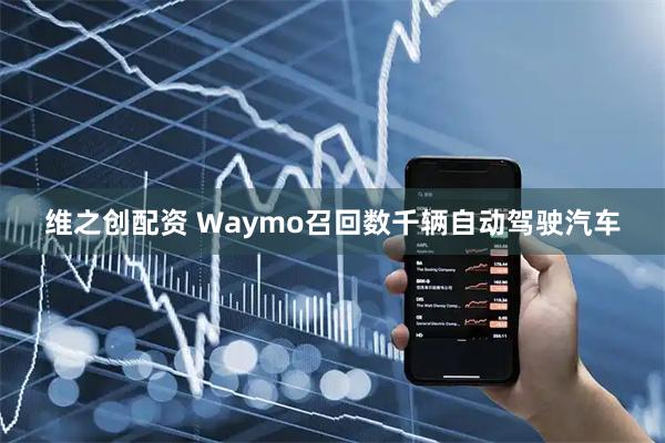 维之创配资 Waymo召回数千辆自动驾驶汽车
