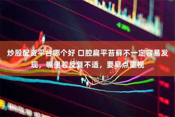炒股配资平台哪个好 口腔扁平苔藓不一定容易发现，嘴里若反复不适，要早点重视